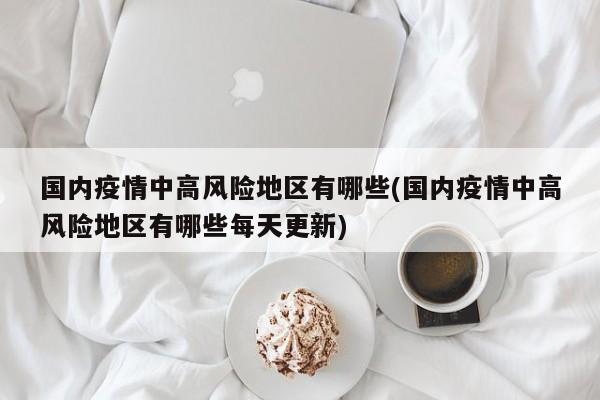 国内疫情中高风险地区有哪些(国内疫情中高风险地区有哪些每天更新)