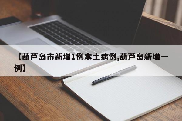 【葫芦岛市新增1例本土病例,葫芦岛新增一例】