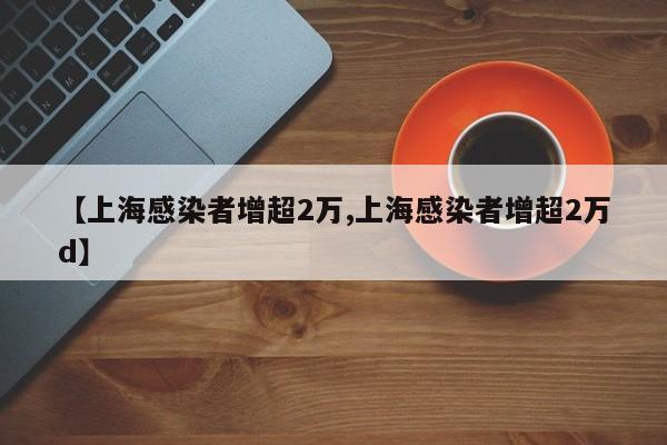 【上海感染者增超2万,上海感染者增超2万d】