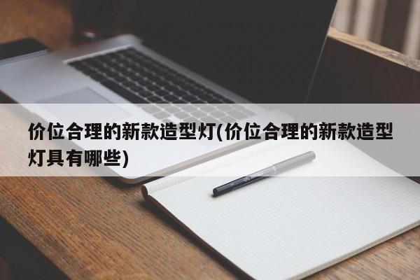 价位合理的新款造型灯(价位合理的新款造型灯具有哪些)