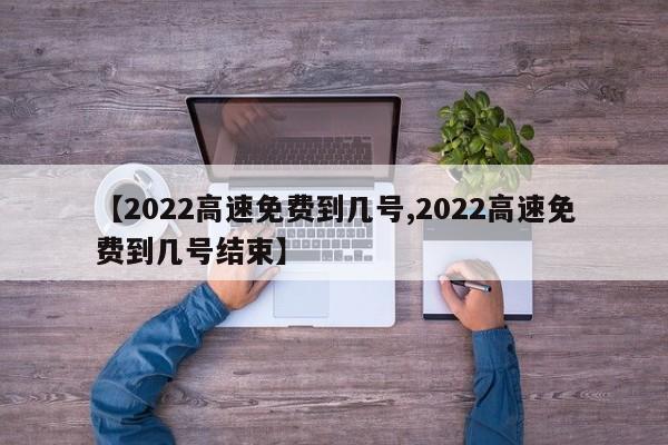 【2022高速免费到几号,2022高速免费到几号结束】