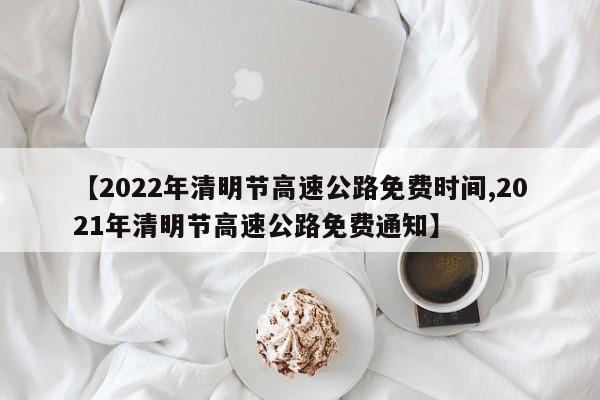 【2022年清明节高速公路免费时间,2021年清明节高速公路免费通知】