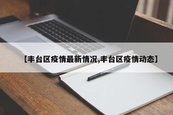 【丰台区疫情最新情况,丰台区疫情动态】
