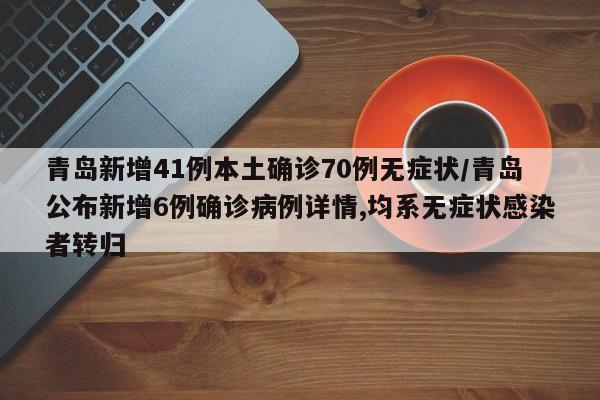 青岛新增41例本土确诊70例无症状/青岛公布新增6例确诊病例详情,均系无症状感染者转归