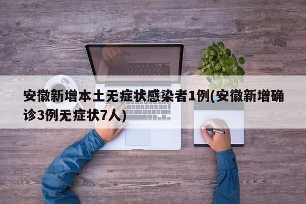 安徽新增本土无症状感染者1例(安徽新增确诊3例无症状7人)