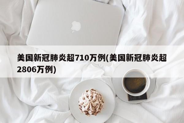 美国新冠肺炎超710万例(美国新冠肺炎超2806万例)