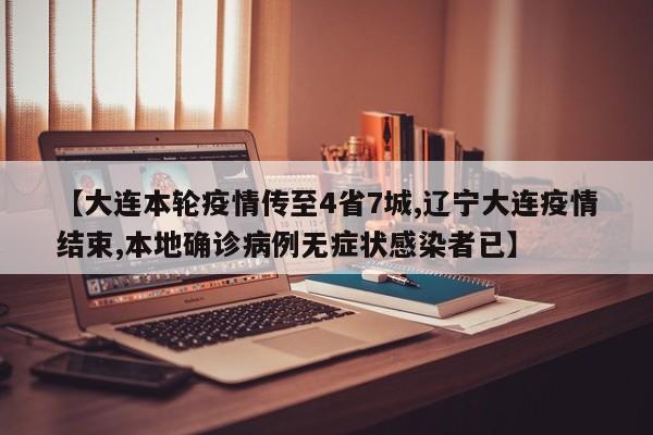 【大连本轮疫情传至4省7城,辽宁大连疫情结束,本地确诊病例无症状感染者已】