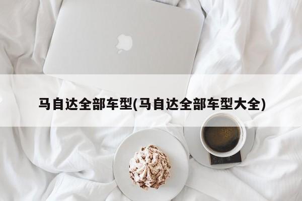 马自达全部车型(马自达全部车型大全)