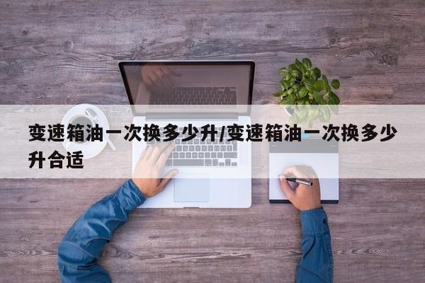 变速箱油一次换多少升/变速箱油一次换多少升合适