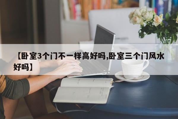 【卧室3个门不一样高好吗,卧室三个门风水好吗】