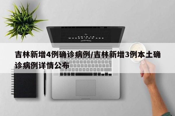 吉林新增4例确诊病例/吉林新增3例本土确诊病例详情公布