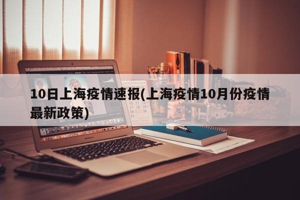 10日上海疫情速报(上海疫情10月份疫情最新政策)