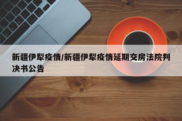 新疆伊犁疫情/新疆伊犁疫情延期交房法院判决书公告