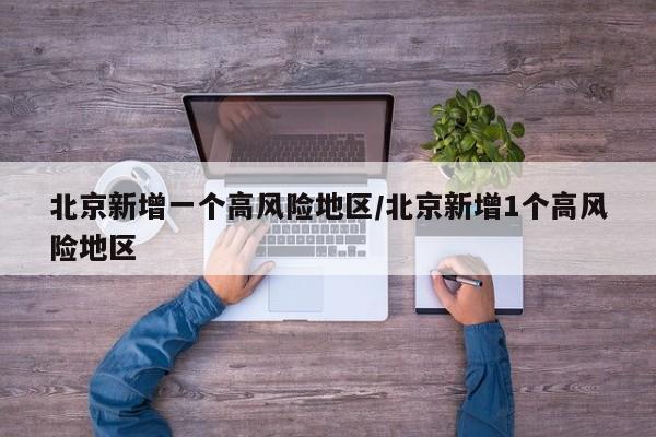 北京新增一个高风险地区/北京新增1个高风险地区