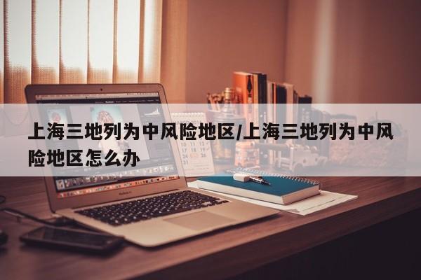 上海三地列为中风险地区/上海三地列为中风险地区怎么办