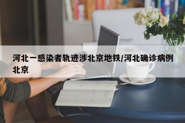 河北一感染者轨迹涉北京地铁/河北确诊病例北京