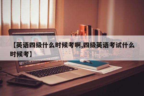 【英语四级什么时候考啊,四级英语考试什么时候考】