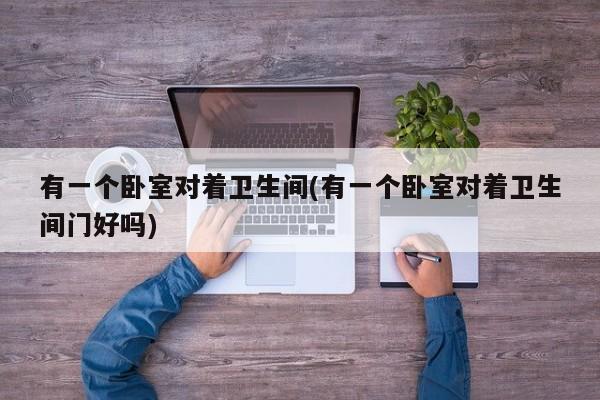 有一个卧室对着卫生间(有一个卧室对着卫生间门好吗)