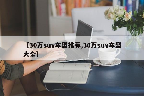 【30万suv车型推荐,30万suv车型大全】