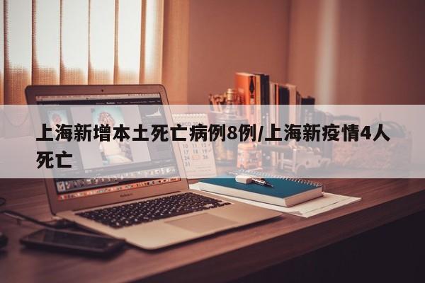 上海新增本土死亡病例8例/上海新疫情4人死亡