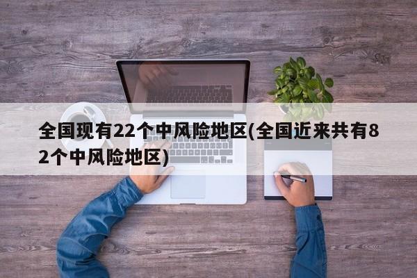 全国现有22个中风险地区(全国近来共有82个中风险地区)