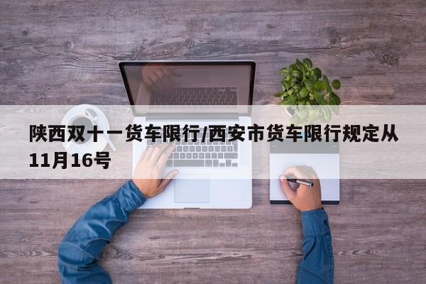 陕西双十一货车限行/西安市货车限行规定从11月16号