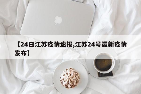 【24日江苏疫情速报,江苏24号最新疫情发布】