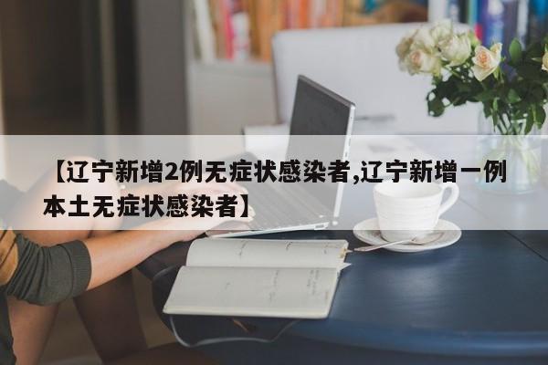 【辽宁新增2例无症状感染者,辽宁新增一例本土无症状感染者】