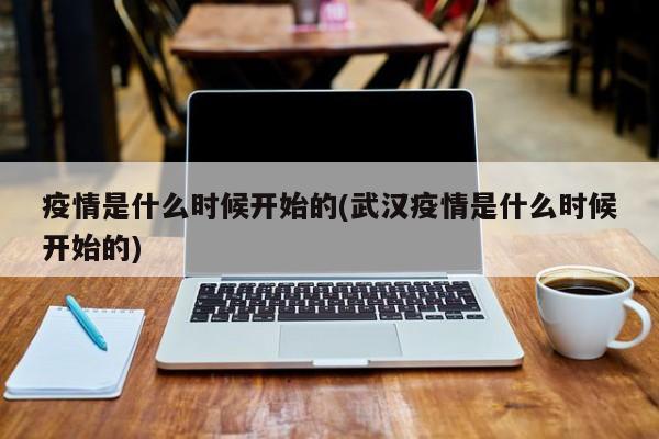 疫情是什么时候开始的(武汉疫情是什么时候开始的)