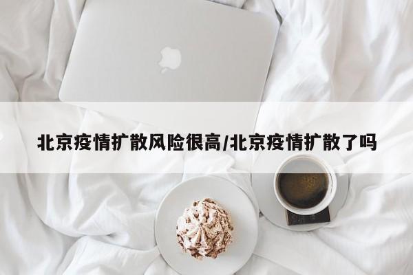 北京疫情扩散风险很高/北京疫情扩散了吗