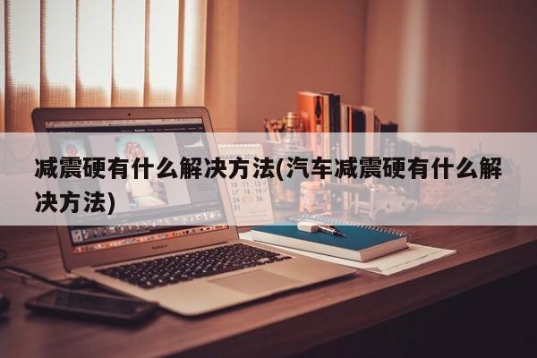 减震硬有什么解决方法(汽车减震硬有什么解决方法)
