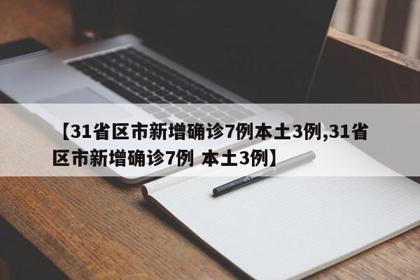 【31省区市新增确诊7例本土3例,31省区市新增确诊7例 本土3例】