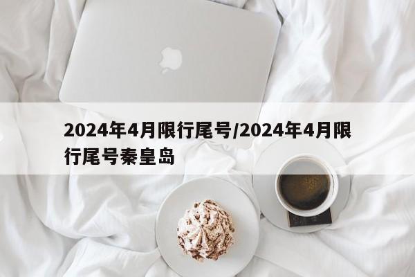 2024年4月限行尾号/2024年4月限行尾号秦皇岛