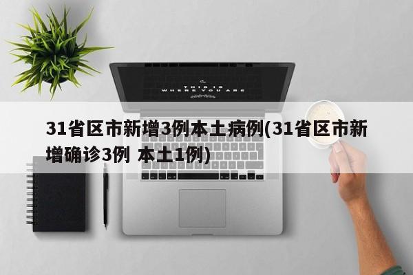 31省区市新增3例本土病例(31省区市新增确诊3例 本土1例)