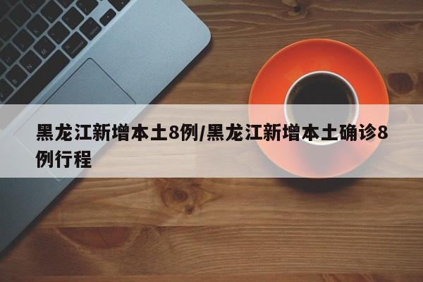 黑龙江新增本土8例/黑龙江新增本土确诊8例行程