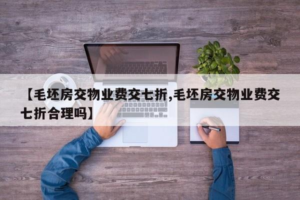 【毛坯房交物业费交七折,毛坯房交物业费交七折合理吗】