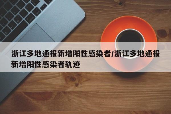 浙江多地通报新增阳性感染者/浙江多地通报新增阳性感染者轨迹