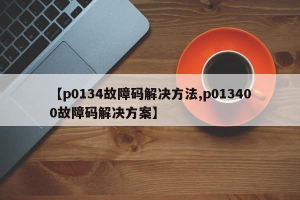 【p0134故障码解决方法,p013400故障码解决方案】