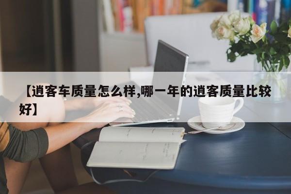 【逍客车质量怎么样,哪一年的逍客质量比较好】