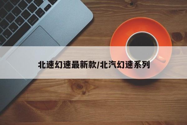 北速幻速最新款/北汽幻速系列