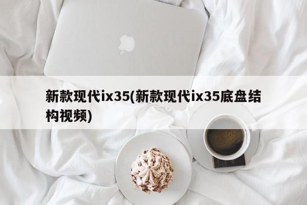 新款现代ix35(新款现代ix35底盘结构视频)