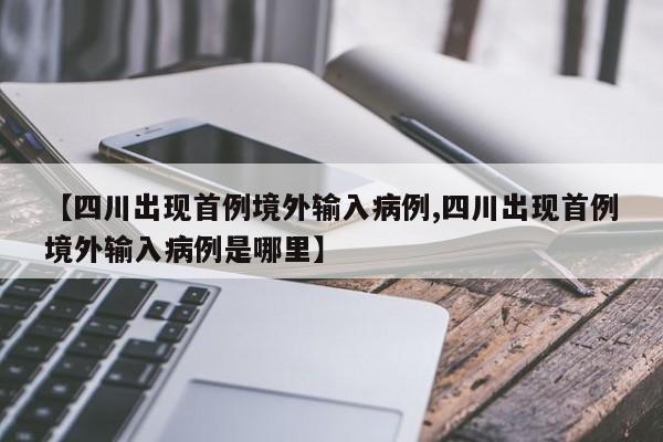 【四川出现首例境外输入病例,四川出现首例境外输入病例是哪里】