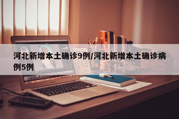 河北新增本土确诊9例/河北新增本土确诊病例5例