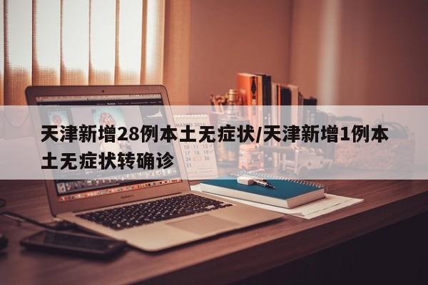 天津新增28例本土无症状/天津新增1例本土无症状转确诊