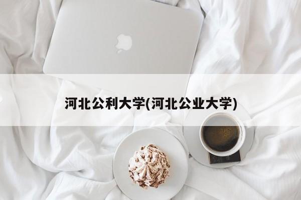 河北公利大学(河北公业大学)