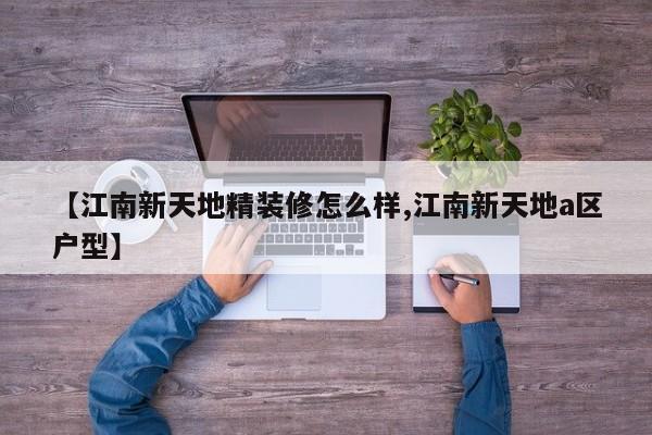 【江南新天地精装修怎么样,江南新天地a区户型】