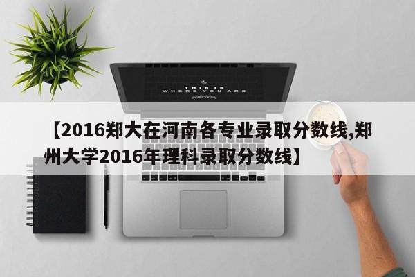 【2016郑大在河南各专业录取分数线,郑州大学2016年理科录取分数线】