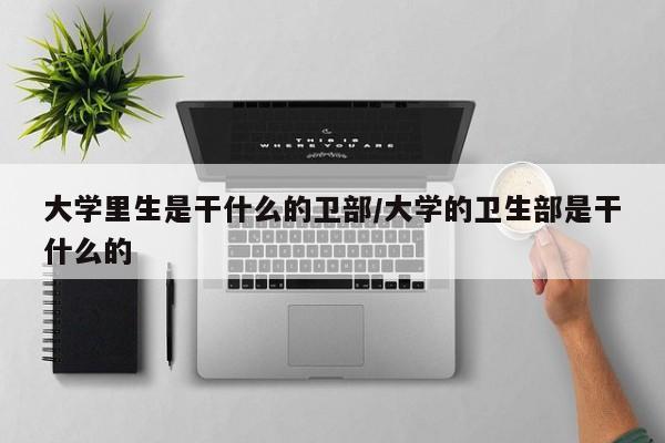 大学里生是干什么的卫部/大学的卫生部是干什么的