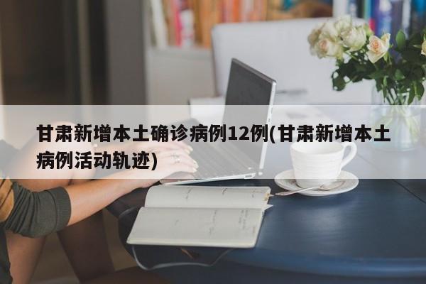 甘肃新增本土确诊病例12例(甘肃新增本土病例活动轨迹)