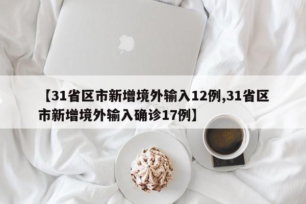 【31省区市新增境外输入12例,31省区市新增境外输入确诊17例】